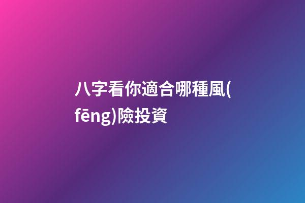 八字看你適合哪種風(fēng)險投資 (什么八字適合投資)